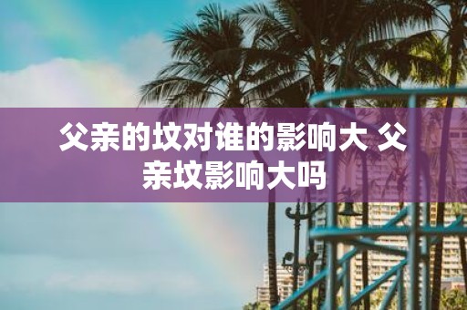 父亲的坟对谁的影响大 父亲坟影响大吗