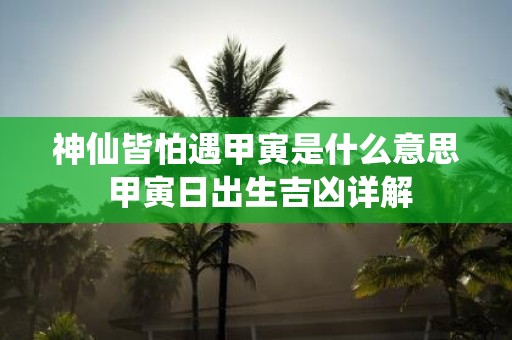 神仙皆怕遇甲寅是什么意思 甲寅日出生吉凶详解