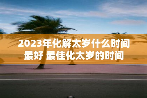 2025年化解太岁什么时间最好 最佳化太岁的时间