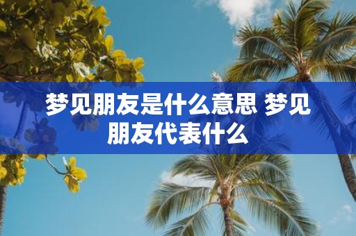 梦见朋友是什么意思 梦见朋友代表什么