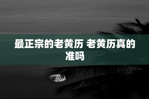 最正宗的老黄历 老黄历真的准吗