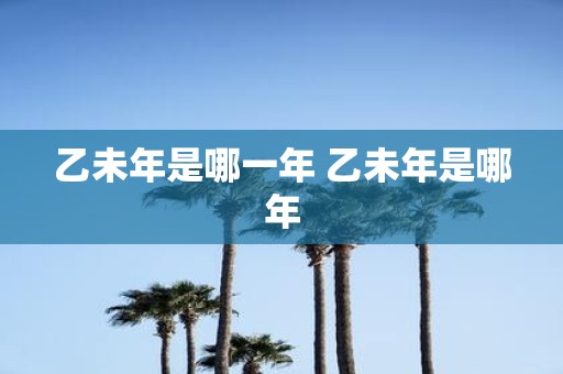 乙未年是哪一年 乙未年是哪年