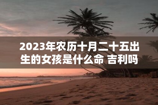 2025年农历十月二十五出生的女孩是什么命 吉利吗
