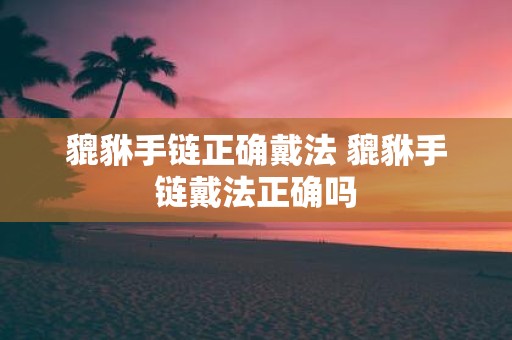 貔貅手链正确戴法 貔貅手链戴法正确吗