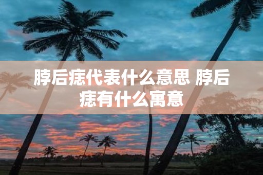 脖后痣代表什么意思 脖后痣有什么寓意