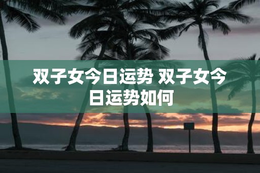 双子女今日运势 双子女今日运势如何
