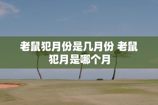 老鼠犯月份是几月份 老鼠犯月是哪个月