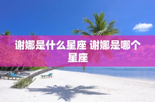 谢娜是什么星座 谢娜是哪个星座