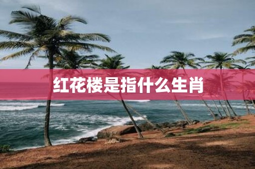 红花楼是指什么生肖