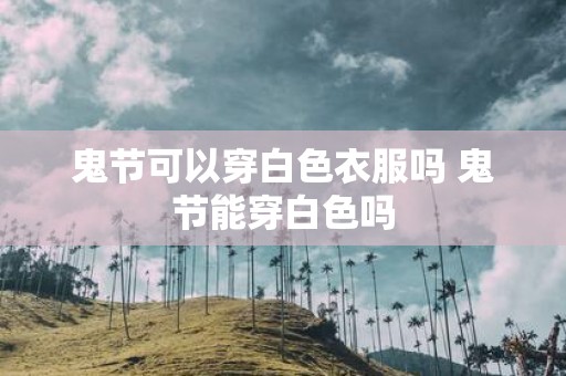 鬼节可以穿白色衣服吗 鬼节能穿白色吗