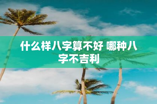 什么样八字算不好 哪种八字不吉利