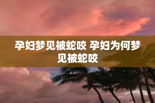 孕妇梦见被蛇咬 孕妇为何梦见被蛇咬