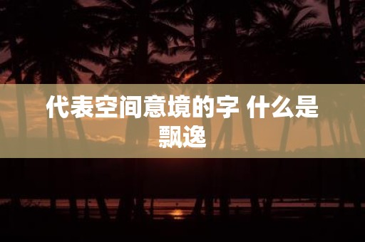 代表空间意境的字 什么是飘逸