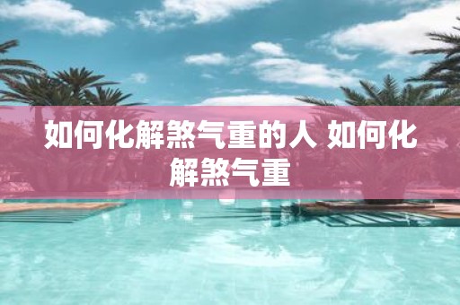 如何化解煞气重的人 如何化解煞气重