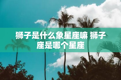 狮子是什么象星座嘛 狮子座是哪个星座
