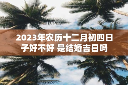 2025年农历十二月初四日子好不好 是结婚吉日吗