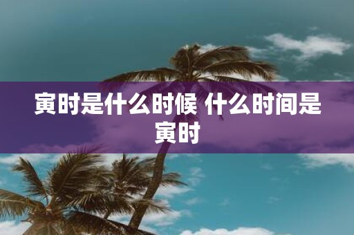 寅时是什么时候 什么时间是寅时