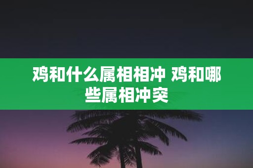 鸡和什么属相相冲 鸡和哪些属相冲突