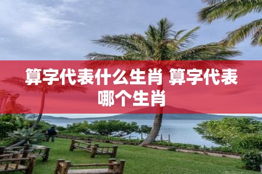 算字代表什么生肖 算字代表哪个生肖