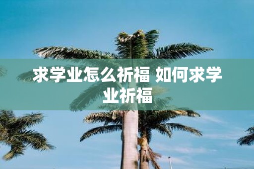 求学业怎么祈福 如何求学业祈福