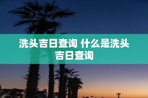 洗头吉日查询 什么是洗头吉日查询