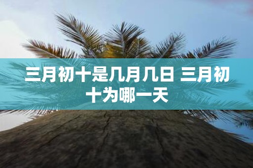 三月初十是几月几日 三月初十为哪一天