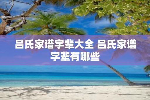 吕氏家谱字辈大全 吕氏家谱字辈有哪些