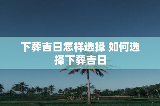 下葬吉日怎样选择 如何选择下葬吉日