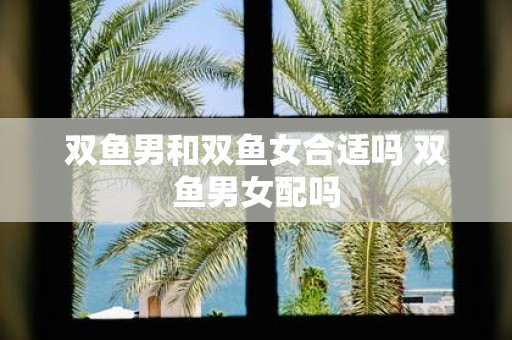 双鱼男和双鱼女合适吗 双鱼男女配吗