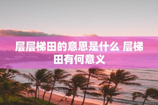 层层梯田的意思是什么 层梯田有何意义