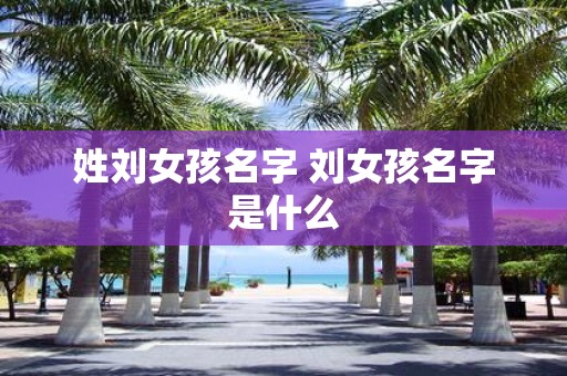 姓刘女孩名字 刘女孩名字是什么