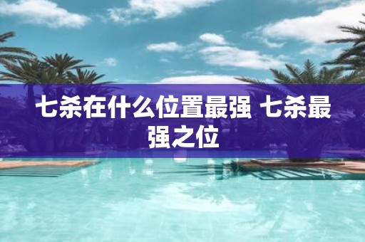 七杀在什么位置最强 七杀最强之位