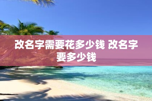 改名字需要花多少钱 改名字要多少钱
