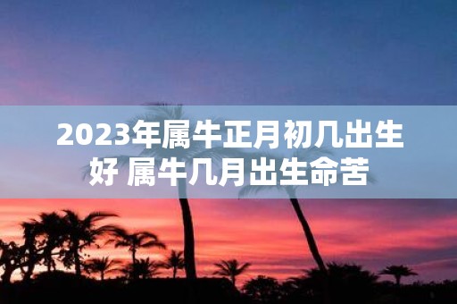 2025年属牛正月初几出生好 属牛几月出生命苦