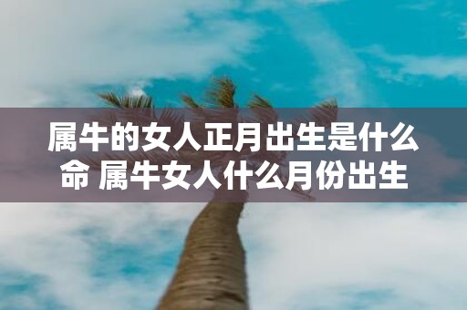 属牛的女人正月出生是什么命 属牛女人什么月份出生好
