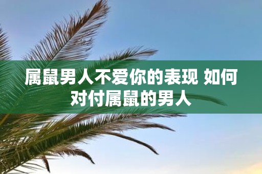属鼠男人不爱你的表现 如何对付属鼠的男人