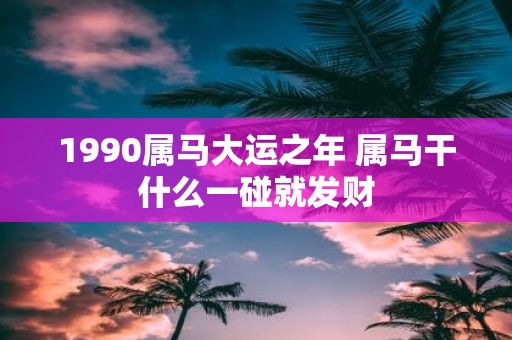 1990属马大运之年 属马干什么一碰就发财