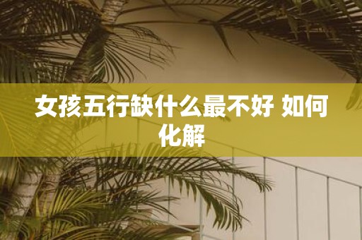女孩五行缺什么最不好 如何化解
