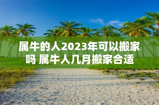 属牛的人2025年可以搬家吗 属牛人几月搬家合适