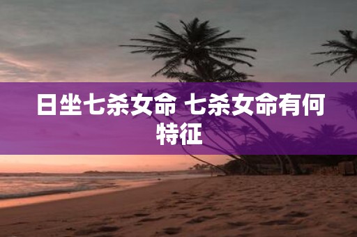日坐七杀女命 七杀女命有何特征
