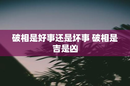 破相是好事还是坏事 破相是吉是凶