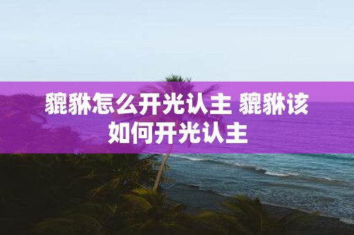 貔貅怎么开光认主 貔貅该如何开光认主