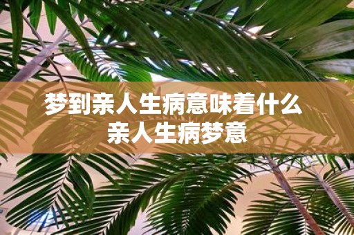梦到亲人生病意味着什么 亲人生病梦意