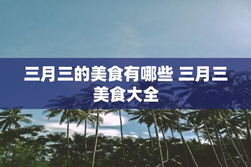三月三的美食有哪些 三月三美食大全