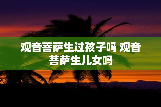 观音菩萨生过孩子吗 观音菩萨生儿女吗
