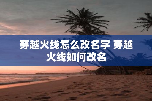 穿越火线怎么改名字 穿越火线如何改名