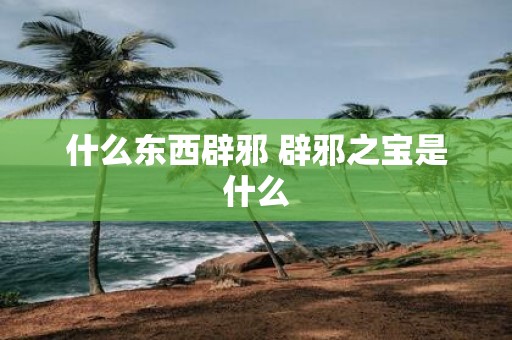 什么东西辟邪 辟邪之宝是什么