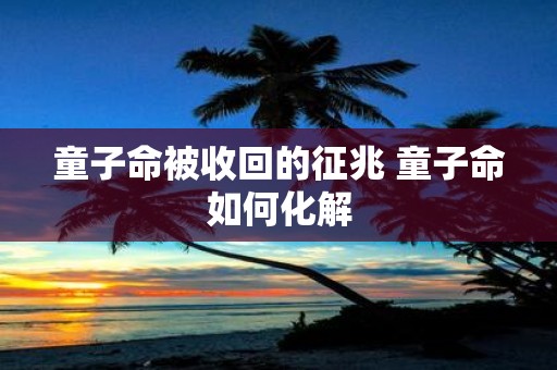 童子命被收回的征兆 童子命如何化解