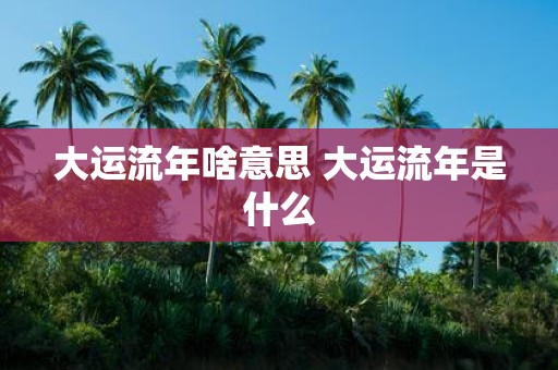 大运流年啥意思 大运流年是什么