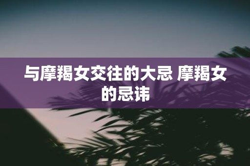 与摩羯女交往的大忌 摩羯女的忌讳
